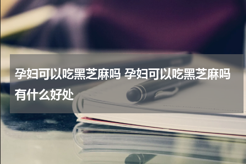 孕妇可以吃黑芝麻吗 孕妇可以吃黑芝麻吗有什么好处
