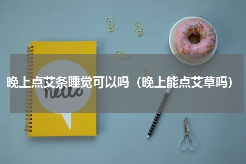 晚上点艾条睡觉可以吗（晚上能点艾草吗）