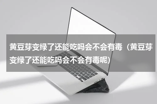 黄豆芽变绿了还能吃吗会不会有毒（黄豆芽变绿了还能吃吗会不会有毒呢）