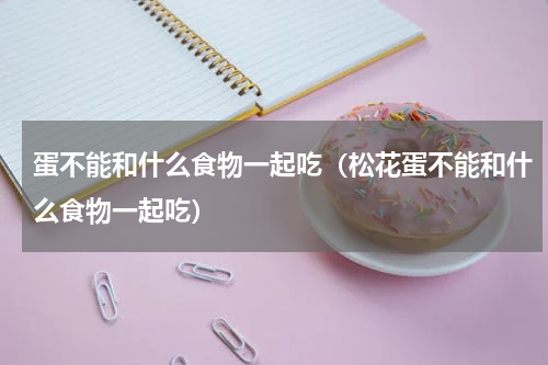 蛋不能和什么食物一起吃（松花蛋不能和什么食物一起吃）