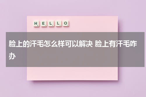 脸上的汗毛怎么样可以解决 脸上有汗毛咋办