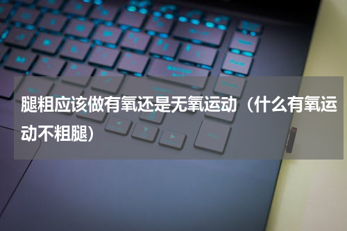 腿粗应该做有氧还是无氧运动（什么有氧运动不粗腿）