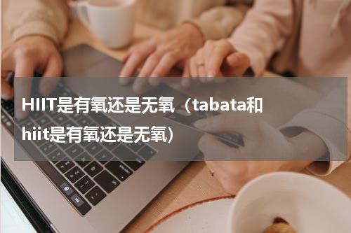 HIIT是有氧还是无氧（tabata和hiit是有氧还是无氧）