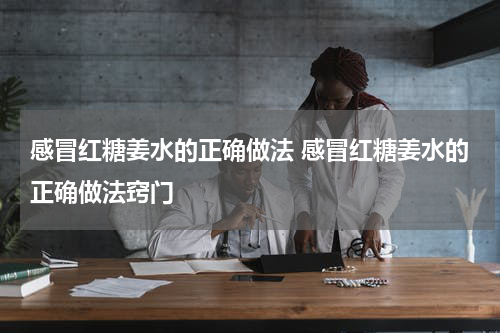 感冒红糖姜水的正确做法 感冒红糖姜水的正确做法窍门