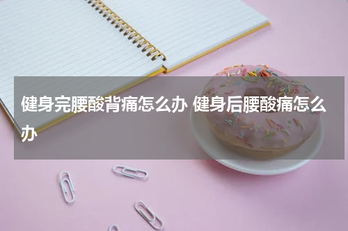 健身完腰酸背痛怎么办 健身后腰酸痛怎么办