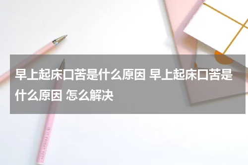 早上起床口苦是什么原因 早上起床口苦是什么原因 怎么解决