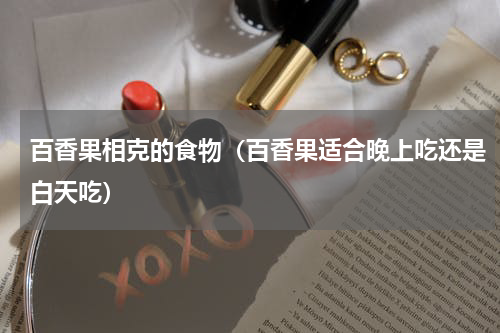 百香果相克的食物（百香果适合晚上吃还是白天吃）