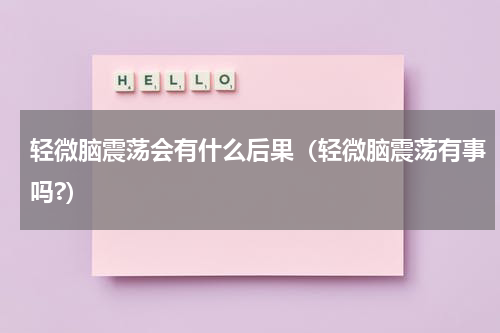 轻微脑震荡会有什么后果（轻微脑震荡有事吗?）
