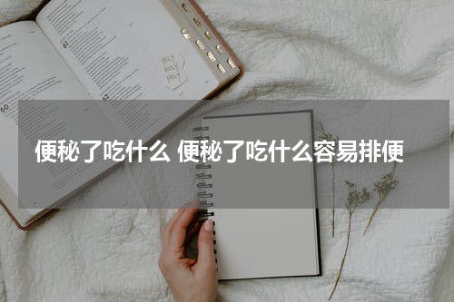 便秘了吃什么 便秘了吃什么容易排便