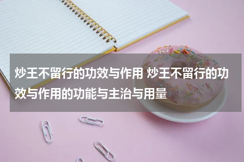 炒王不留行的功效与作用 炒王不留行的功效与作用的功能与主治与用量