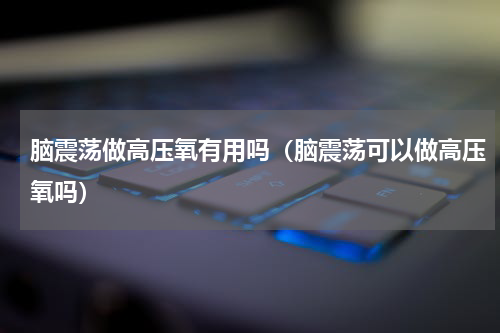 脑震荡做高压氧有用吗（脑震荡可以做高压氧吗）