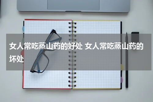 女人常吃蒸山药的好处 女人常吃蒸山药的坏处