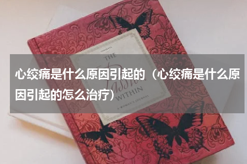 心绞痛是什么原因引起的（心绞痛是什么原因引起的怎么治疗）