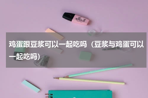 鸡蛋跟豆浆可以一起吃吗（豆浆与鸡蛋可以一起吃吗）