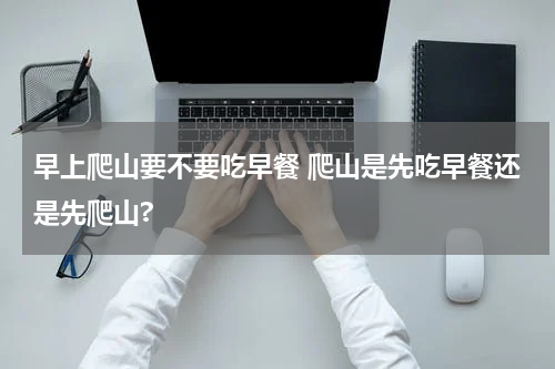 早上爬山要不要吃早餐 爬山是先吃早餐还是先爬山?