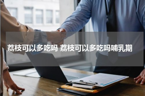 荔枝可以多吃吗 荔枝可以多吃吗哺乳期