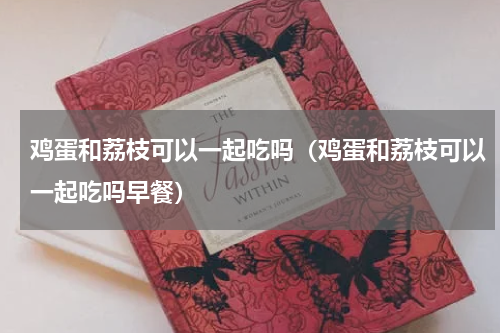 鸡蛋和荔枝可以一起吃吗（鸡蛋和荔枝可以一起吃吗早餐）
