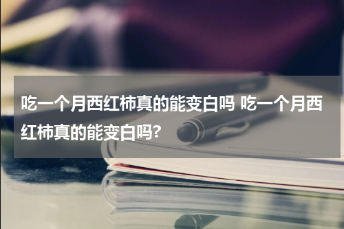吃一个月西红柿真的能变白吗 吃一个月西红柿真的能变白吗?
