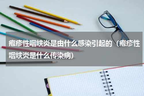 疱疹性咽峡炎是由什么感染引起的（疱疹性咽峡炎是什么传染病）