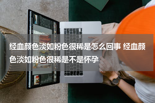 经血颜色淡如粉色很稀是怎么回事 经血颜色淡如粉色很稀是不是怀孕