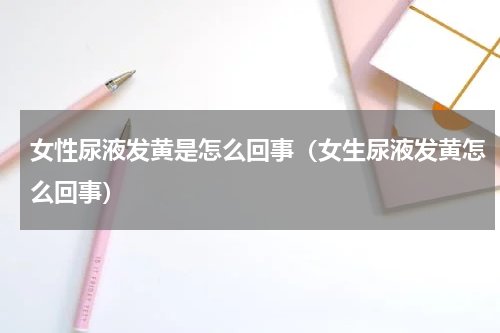 女性尿液发黄是怎么回事（女生尿液发黄怎么回事）