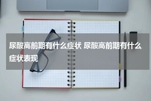 尿酸高前期有什么症状 尿酸高前期有什么症状表现