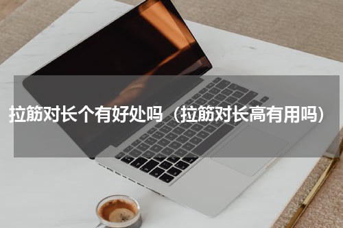 拉筋对长个有好处吗（拉筋对长高有用吗）