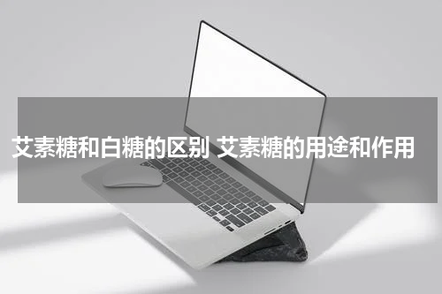 艾素糖和白糖的区别 艾素糖的用途和作用