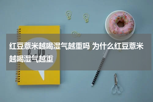 红豆薏米越喝湿气越重吗 为什么红豆薏米越喝湿气越重