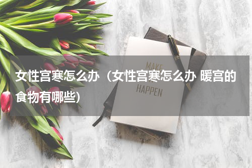 女性宫寒怎么办（女性宫寒怎么办 暖宫的食物有哪些）