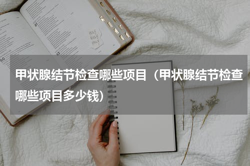 甲状腺结节检查哪些项目（甲状腺结节检查哪些项目多少钱）