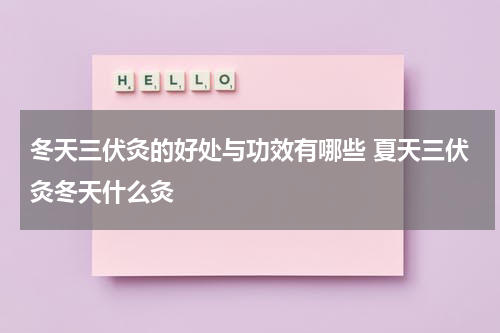 冬天三伏灸的好处与功效有哪些 夏天三伏灸冬天什么灸