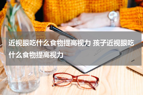 近视眼吃什么食物提高视力 孩子近视眼吃什么食物提高视力