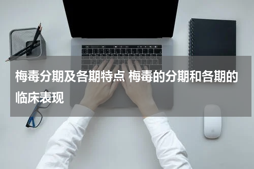 梅毒分期及各期特点 梅毒的分期和各期的临床表现