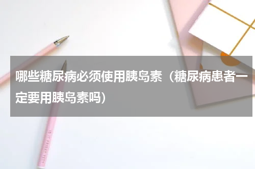 哪些糖尿病必须使用胰岛素（糖尿病患者一定要用胰岛素吗）