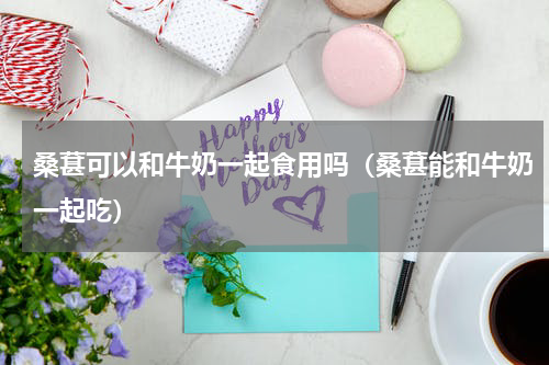 桑葚可以和牛奶一起食用吗（桑葚能和牛奶一起吃）