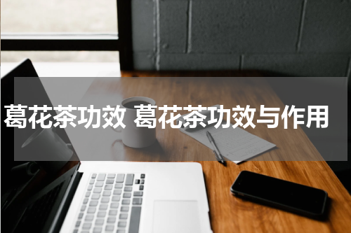 葛花茶功效 葛花茶功效与作用