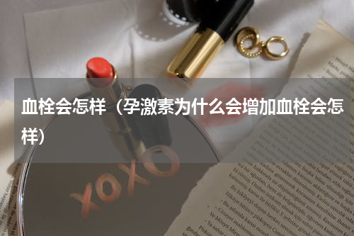 血栓会怎样（孕激素为什么会增加血栓会怎样）
