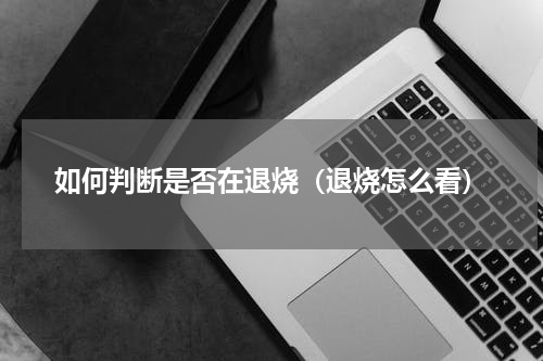 如何判断是否在退烧（退烧怎么看）