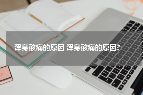浑身酸痛的原因 浑身酸痛的原因?