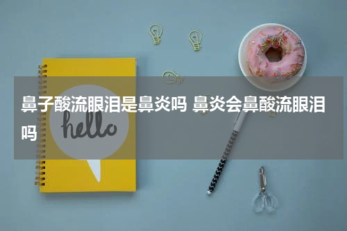 鼻子酸流眼泪是鼻炎吗 鼻炎会鼻酸流眼泪吗