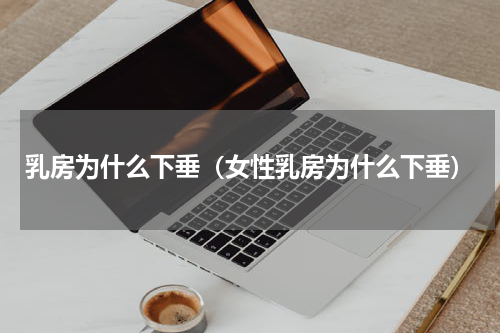 乳房为什么下垂（女性乳房为什么下垂）