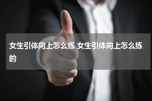 女生引体向上怎么练 女生引体向上怎么练的