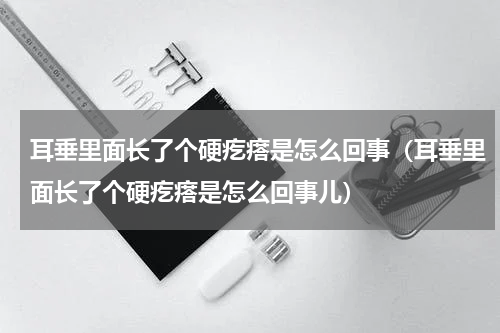 耳垂里面长了个硬疙瘩是怎么回事（耳垂里面长了个硬疙瘩是怎么回事儿）