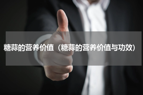 糖蒜的营养价值（糖蒜的营养价值与功效）