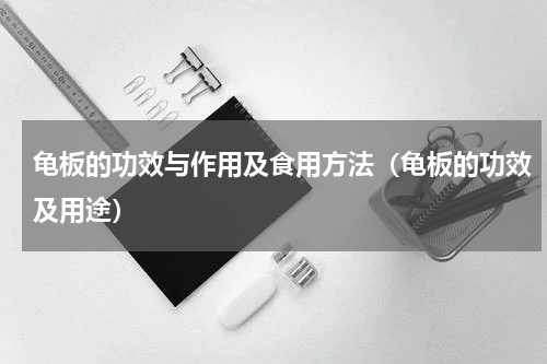 龟板的功效与作用及食用方法（龟板的功效及用途）