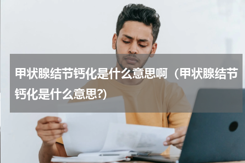 甲状腺结节钙化是什么意思啊（甲状腺结节钙化是什么意思?）
