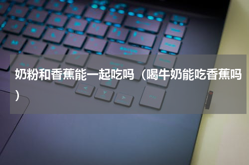 奶粉和香蕉能一起吃吗（喝牛奶能吃香蕉吗）