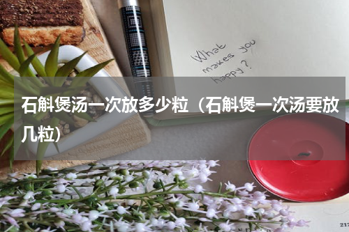 石斛煲汤一次放多少粒（石斛煲一次汤要放几粒）