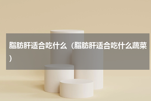 脂肪肝适合吃什么（脂肪肝适合吃什么蔬菜）